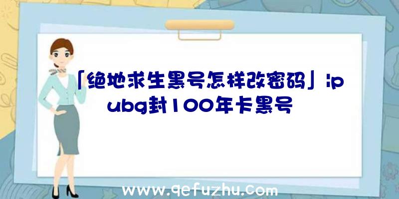 「绝地求生黑号怎样改密码」|pubg封100年卡黑号